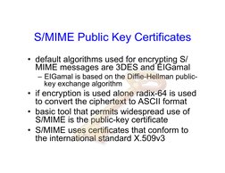 S/MIME Public Key Certificates 
• default algorithms used for encrypting S/
MIME messages are 3DES and EIGamal
– EIGamal is b