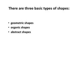 There	  are	  three	  basic	  types	  of	  shapes:	  
•  geometric	  shapes	  
•  organic	  shapes	  
•  abstract