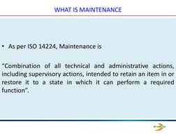 WHAT IS MAINTENANCE
• As per ISO 14224, Maintenance is
“Combination of all technical and administrative actions,
including su