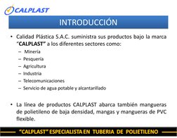 INTRODUCCIÓN
• Calidad Plástica S.A.C. suministra sus productos bajo la marca
“CALPLAST” a los diferentes sectores como:
– Mi