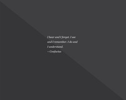 I hear and I forget. I see 
and I remember. I do and
I understand.
~ Confucius
