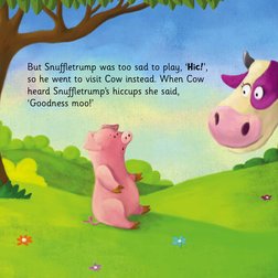 But Snuffletrump was too sad to play, ‘Hic!’, 
so he went to visit Cow instead. When Cow 
heard Snuffletrump’s hiccups she sa