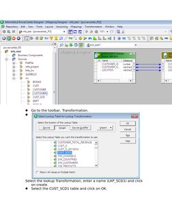 Go to the toolbar, Transformation.

Select the lookup Transformation, enter a name (LKP_SCD1) and click 
on create. 
Selec