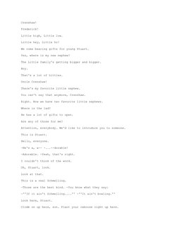 Crenshaw! 
Frederick! 
Little high, Little low. 
Little hey, Little ho! 
We come bearing gifts for young Stuart. 
Yes, where