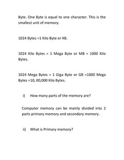 Byte. One Byte is equal to one character. This is the 
smallest unit of memory.  
 
1024 Bytes =1 Kilo Byte or KB.  
 
1024 K