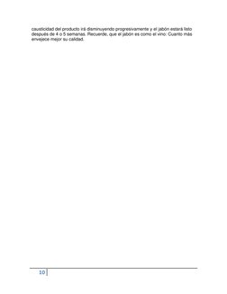 10  
 
causticidad del producto irá disminuyendo progresivamente y el jabón estará listo 
después de 4 o 5 semanas. Recuerde,