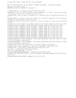 A Funny VBS Prank I Came Up With Using Notepad 
USE AT YOUR OWN RISK. DO NOT SEND TO OTHERS VIA EMAIL. IT MAY BE ILLEGAL.
Her