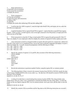 2.
Write instructions to -
a) load 00H in the accumulator.
b) Decrement the accumulator
c) Display the answer.
 
3.
Write a p