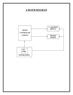4. BLOCK DIAGRAM 
 
 
 
 
 
POWER SUPPLY 
+5V 
UNIT 
 
 
MICRO 
CONTROLLER 
(AT89C51) 
7 – SEGMENT 
DISPLAY 
TRAFFIC 
LIGHTS