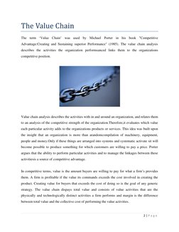 2 | P a g e  
 
The Value Chain 
The term „Value Chain‟ was used by Michael Porter in his book "Competitive 
Advantage:Creati