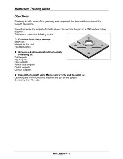 Mastercam Training Guide 
 
Mill-Lesson-7 - 1 
Objectives 
 
Previously in Mill-Lesson-6 the geometry was completed, this les