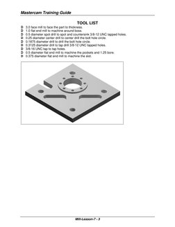 Mastercam Training Guide 
 
Mill-Lesson-7 - 3 
TOOL LIST 
 3.0 face mill to face the part to thickness. 
 1.0 flat end mill t