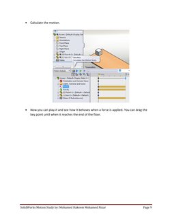SolidWorks Motion Study by: Mohamed Hakeem Mohamed Nizar 
Page 9 
 
 Calculate the motion. 
 
 
 
 Now you can play it and