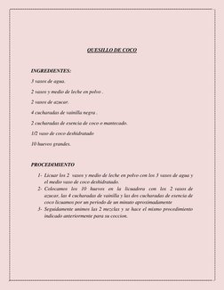 QUESILLO DE COCO 
 
INGREDIENTES: 
3 vasos de agua. 
2 vasos y medio de leche en polvo . 
2 vasos de azucar. 
4 cucharada