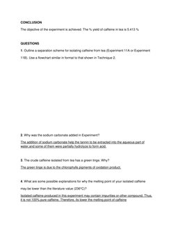 CONCLUSION 
The objective of the experiment is achieved. The % yield of caffeine in tea is 5.413 % 
 
QUESTIONS 
1. Outline a