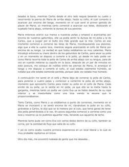 besaba la boca, mientras Carlos desde el otro lado seguía besando su cuello y
recorriendo la pierna de Maria de arriba abajo,