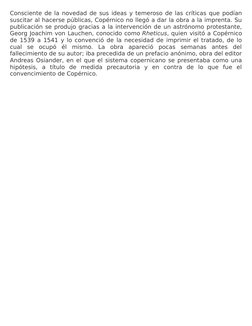 Consciente de la novedad de sus ideas y temeroso de las críticas que podían
suscitar al hacerse públicas, Copérnico no llegó
