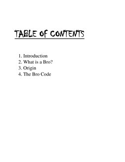  
TABLE OF CONTENTS 
 
 
1. Introduction  
2. What is a Bro? 
3. Origin  
4. The Bro Code 
 
 
 
 
 
 
 
 
 
 
 
 
 
