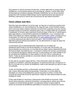 Para obtener el máximo provecho de este libro, el lector debe tener su propia copia de 
SolidWorks y conocimientos básicos