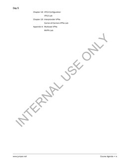 www.juniper.net
Course Agenda • ix
Day 5
Chapter 18: VPLS Configuration
VPLS Lab
Chapter 19: Interprovider VPNs
Carrier-of-Ca