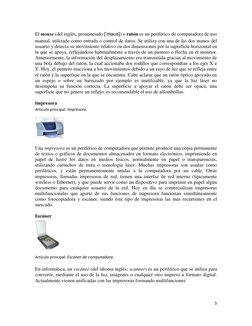 5 
 
El mouse (del inglés, pronunciado [ˈmaʊs]) o ratón es un periférico de computadora de uso 
manual, utilizado como entrad