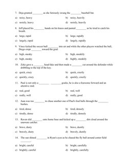 7.  Deja grunted ________ as she furiously swung the ________ baseball bat. 
 
a) noisy, heavy 
b) noisy, heavily 
c) noisily