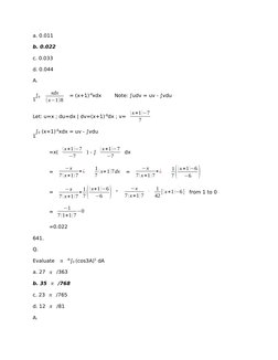 a. 0.011
b. 0.022
c. 0.033
d. 0.044
A.
∫0 
xdx
(x−1)8
 = (x+1)-8xdx
Note: ∫udv = uv - ∫vdu
Let: u=x ; du=dx | dv=(x+1)-8dx ;