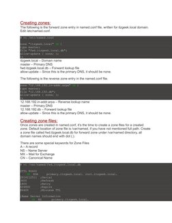 Creating zones:
The following is the forward zone entry in named.conf file, written for itzgeek.local domain. 
Edit /etc/name