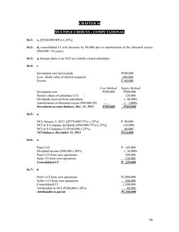 CHAPTER 16
MULTIPLE CHOICES - COMPUTATIONAL
16-1:
c, [(P260,000/80%) x 20%]
16-2:
d, consolidated CI will decrease by P6,000