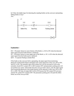 Q.7 Draw the ladder logic for detecting the standing bottles on the conveyor and pushing 
falling bottles in tray?
Ans : 
Exp