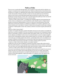 Pedro y el lobo 
Érase una vez un pastorcillo llamado Pedro, que se pasaba la mayor parte del día cuidando a sus 
ovejas en u