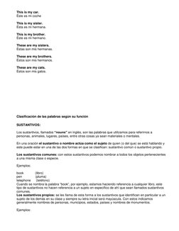 This is my car. 
Éste es mi coche 
 
This is my sister. 
Ésta es mi hermana. 
 
This is my brother. 
Éste es mi hermano. 
 
T
