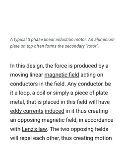 In  (https://en.m.wikipedia.org/wiki/File:Three_phase_linear_induction_motor.gif)this design, the force is produced by a
movi