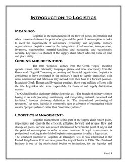 Page | 4  
 
Introduction to Logistics 
 
Meaning:- 
 
Logistics is the management of the flow of goods, information and 
o