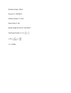 Diameter of pipe = 90mm 
Pressure, P = 350 KN/m2 
Velocity of water, V = 2m/s 
Datum head, Z = 8m 
Specific weight of H2O, W