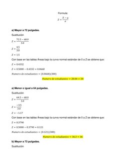 Formula: 
𝑍= 𝑋−µ
𝜎
 
 
a) Mayor a 72 pulgadas.  
Sustitución  
𝑍= 72.5 −68.0
3.0
 
𝑍= 4.5
3.0 
𝑍= 1.5  
Con base en las