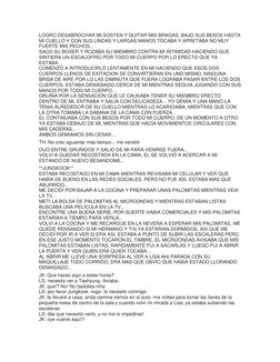 LOGRO DESABROCHAR MI SOSTEN Y QUITAR MIS BRAGAS, BAJO SUS BESOS HASTA 
MI CUELLO Y CON SUS LINDAS Y LARGAS MANOS TOCABA Y APR