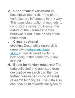 2. Uncontrolled variables: In 
descriptive research, none of the 
variables are influenced in any way. 
This uses observation