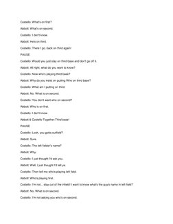 Costello: What's on first? 
Abbott: What's on second. 
Costello: I don't know. 
Abbott: He's on third. 
Costello: There I go,
