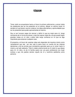 VISION 
 
 
 
Tener visión es proyectarse hacia un futuro lo primero esforzarme y vencer todos 
los obstáculos que se me pres