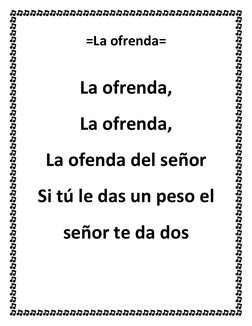  
=La ofrenda= 
 
La ofrenda, 
La ofrenda,  
La ofenda del señor  
Si tú le das un peso el 
señor te da dos 
