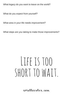 What legacy do you want to leave on the world? 
What do you expect from yourself? 
What area in your life needs improvement?