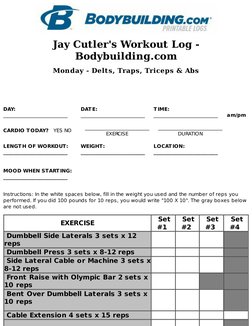 Jay Cutler's Workout Log -
Bodybuilding.com
Monday - Delts, Traps, Triceps & Abs
DAY:
__________________________
DAT E:
_____
