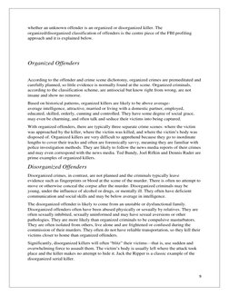 9 
 
whether an unknown offender is an organized or disorganized killer. The 
organized/disorganized classification of offend