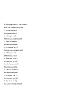 D.) Make past continuous ‘wh’ questions: 
When I saw you and Lucy last night... 
11. (where / you / go?) 
Where wer