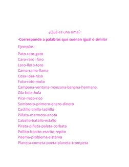 ¿Qué es una rima? 
-Corresponde a palabras que suenan igual o similar 
Ejemplos: 
Pato-rato-gato 
Caro-raro -faro 
Loro-l