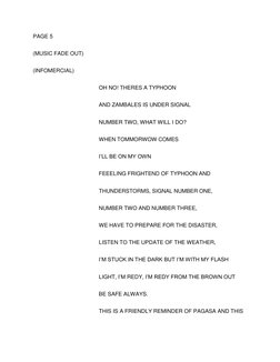 PAGE 5 
(MUSIC FADE OUT) 
(INFOMERCIAL) 
OH NO! THERES A TYPHOON  
AND ZAMBALES IS UNDER SIGNAL 
NUMBER TWO, WHAT WILL I DO?