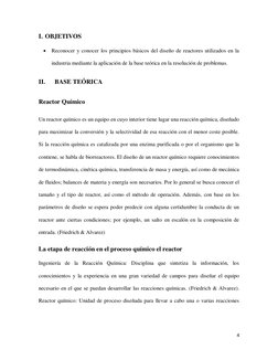 4 
 
I. OBJETIVOS 
 Reconocer y conocer los principios básicos del diseño de reactores utilizados en la 
industria mediante