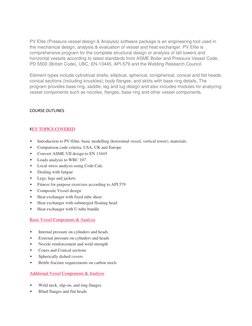 PV Elite (Pressure vessel design & Analysis) software package is an engineering tool used in 
the mechanical design, analys