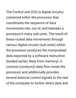 The Control unit (CU) is digital circuitry
contained within the processor that
coordinates the sequence of data
movements int